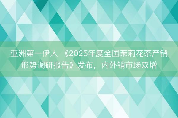 亚洲第一伊人 《2025年度全国茉莉花茶产销形势调研报告》发布，内外销市场双增