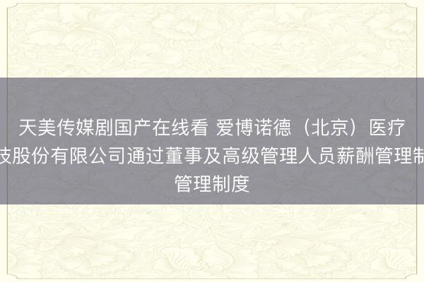 天美传媒剧国产在线看 爱博诺德（北京）医疗科技股份有限公司通过董事及高级管理人员薪酬管理制度