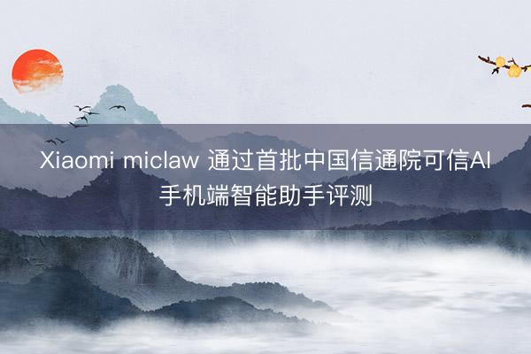 Xiaomi miclaw 通过首批中国信通院可信AI手机端智能助手评测