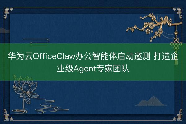 华为云OfficeClaw办公智能体启动邀测 打造企业级Agent专家团队