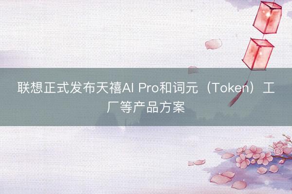 联想正式发布天禧AI Pro和词元（Token）工厂等产品方案