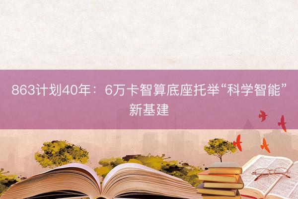 863计划40年：6万卡智算底座托举“科学智能”新基建