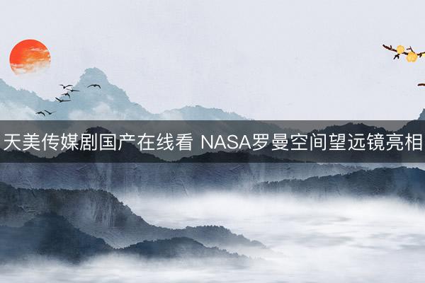 天美传媒剧国产在线看 NASA罗曼空间望远镜亮相