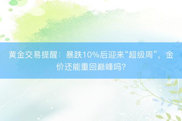 黄金交易提醒：暴跌10%后迎来“超级周”，金价还能重回巅峰吗？