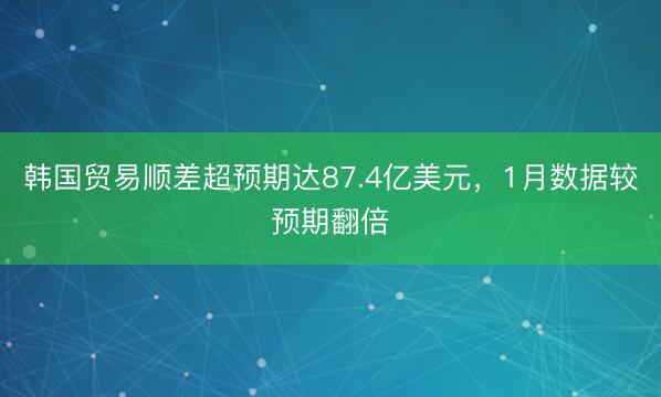 韩国贸易顺差超预期达87.4亿美元，1月数据较预期翻倍