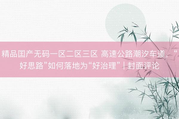 精品囯产无码一区二区三区 高速公路潮汐车道，“好思路”如何落地为“好治理” | 封面评论
