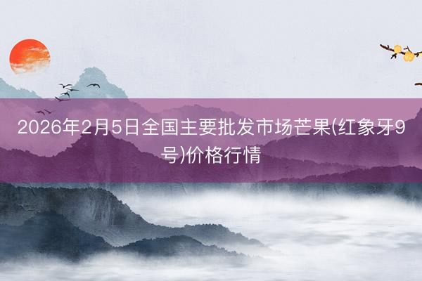 2026年2月5日全国主要批发市场芒果(红象牙9号)价格行情