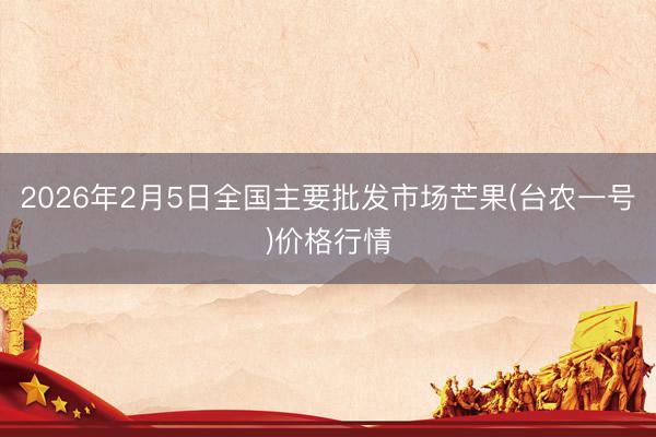 2026年2月5日全国主要批发市场芒果(台农一号)价格行情