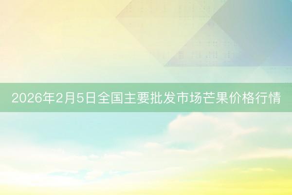 2026年2月5日全国主要批发市场芒果价格行情