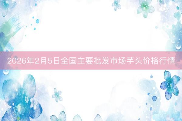 2026年2月5日全国主要批发市场芋头价格行情