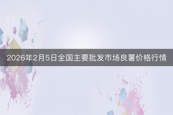 2026年2月5日全国主要批发市场良薯价格行情