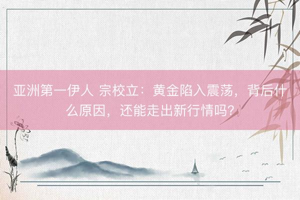亚洲第一伊人 宗校立：黄金陷入震荡，背后什么原因，还能走出新行情吗？