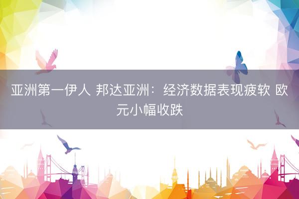 亚洲第一伊人 邦达亚洲：经济数据表现疲软 欧元小幅收跌