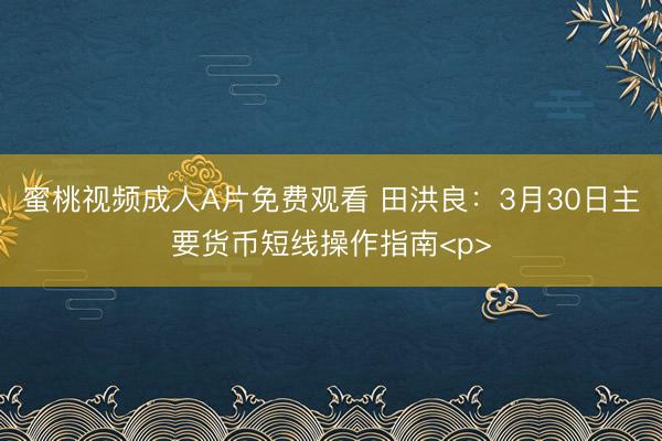 蜜桃视频成人A片免费观看 田洪良：3月30日主要货币短线操作指南<p>