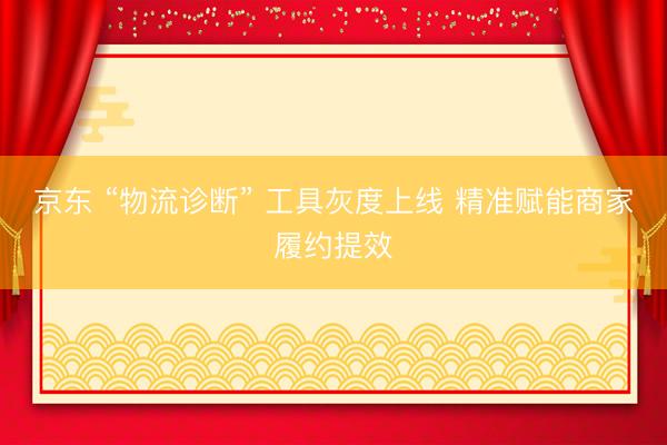 京东 “物流诊断” 工具灰度上线 精准赋能商家履约提效