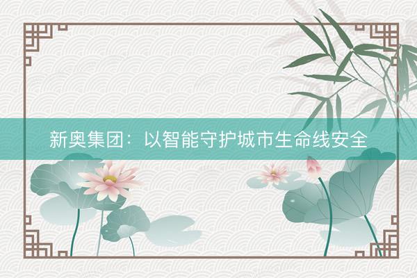 新奥集团：以智能守护城市生命线安全