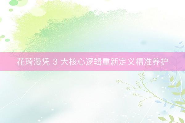 花琦漫凭 3 大核心逻辑重新定义精准养护