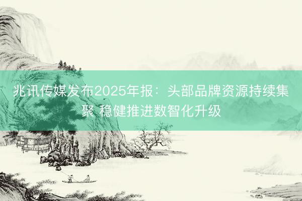 兆讯传媒发布2025年报：头部品牌资源持续集聚 稳健推进数智化升级