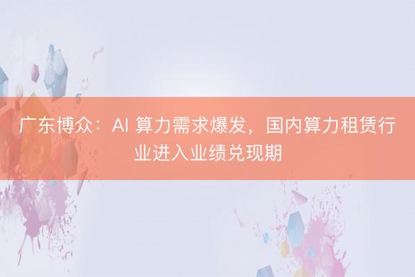 广东博众：AI 算力需求爆发，国内算力租赁行业进入业绩兑现期
