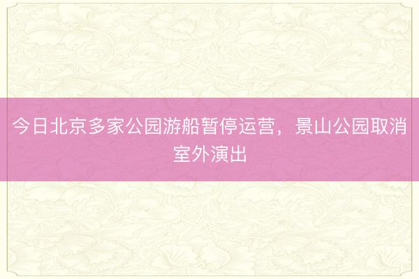 今日北京多家公园游船暂停运营，景山公园取消室外演出