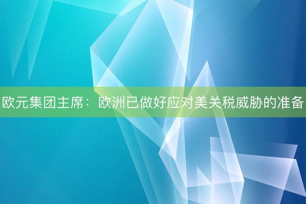 欧元集团主席：欧洲已做好应对美关税威胁的准备