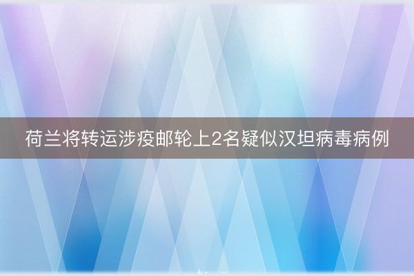 荷兰将转运涉疫邮轮上2名疑似汉坦病毒病例