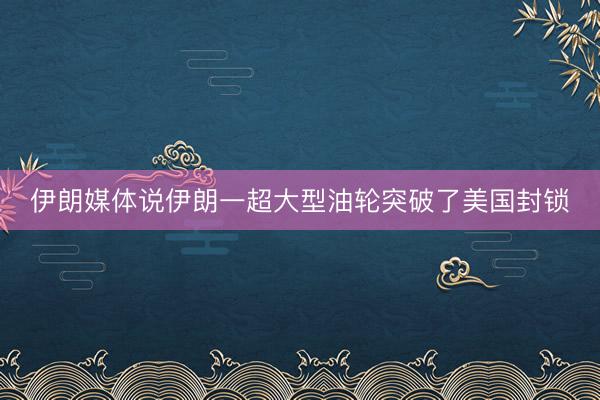 伊朗媒体说伊朗一超大型油轮突破了美国封锁