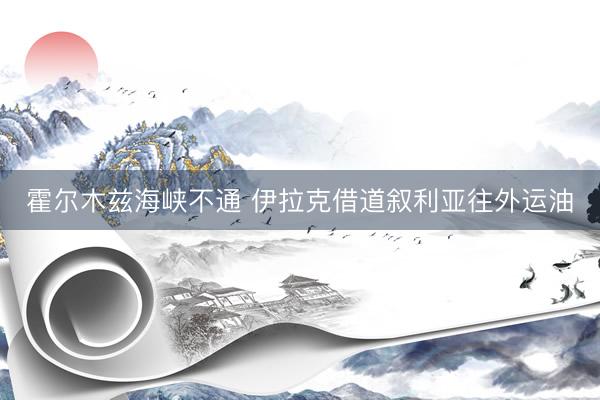 霍尔木兹海峡不通 伊拉克借道叙利亚往外运油