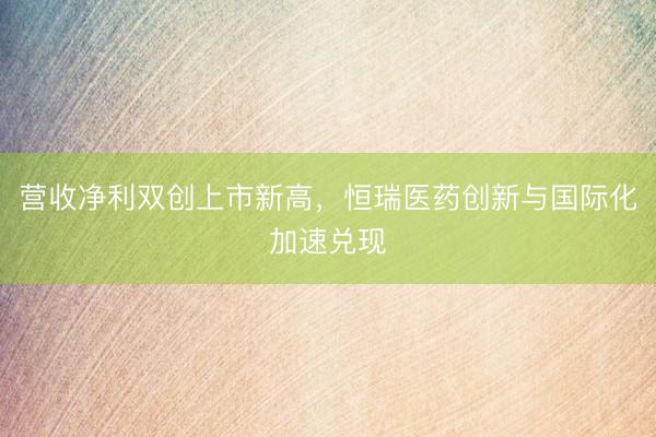 营收净利双创上市新高，恒瑞医药创新与国际化加速兑现