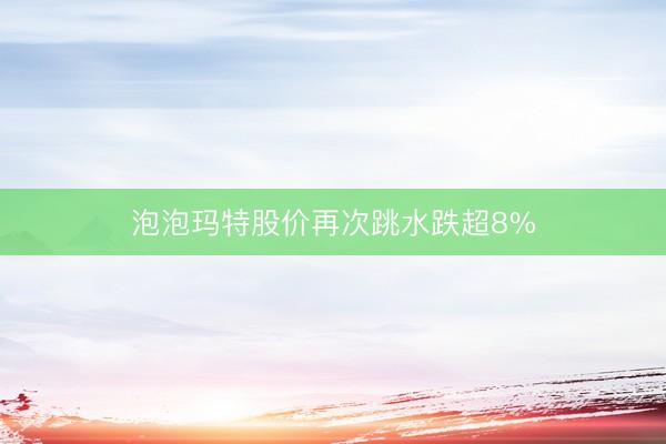 泡泡玛特股价再次跳水跌超8%