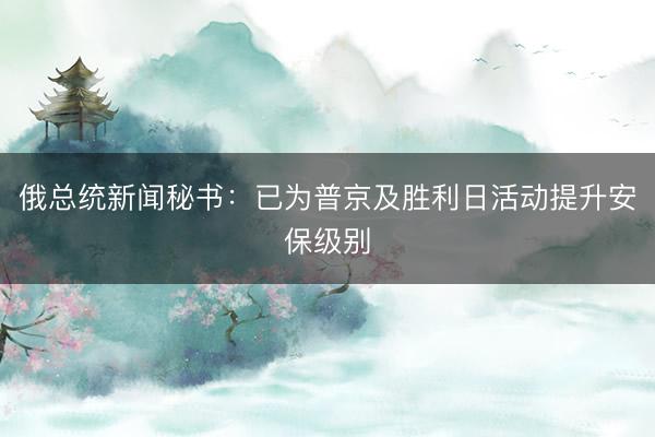 俄总统新闻秘书：已为普京及胜利日活动提升安保级别