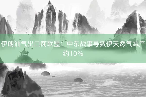 伊朗油气出口商联盟：中东战事导致伊天然气减产约10%