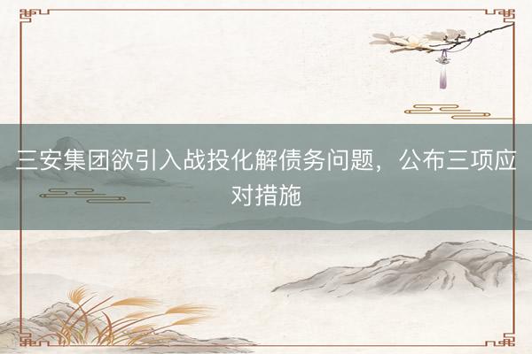 三安集团欲引入战投化解债务问题，公布三项应对措施