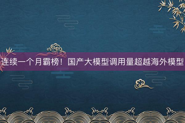 连续一个月霸榜！国产大模型调用量超越海外模型