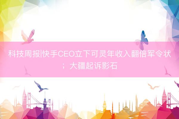 科技周报|快手CEO立下可灵年收入翻倍军令状；大疆起诉影石