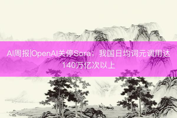 AI周报|OpenAI关停Sora；我国日均词元调用达140万亿次以上