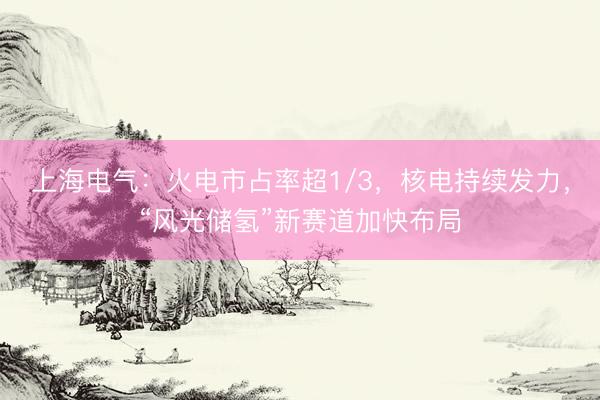 上海电气：火电市占率超1/3，核电持续发力，“风光储氢”新赛道加快布局