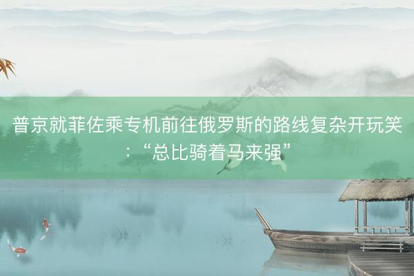 普京就菲佐乘专机前往俄罗斯的路线复杂开玩笑：“总比骑着马来强”