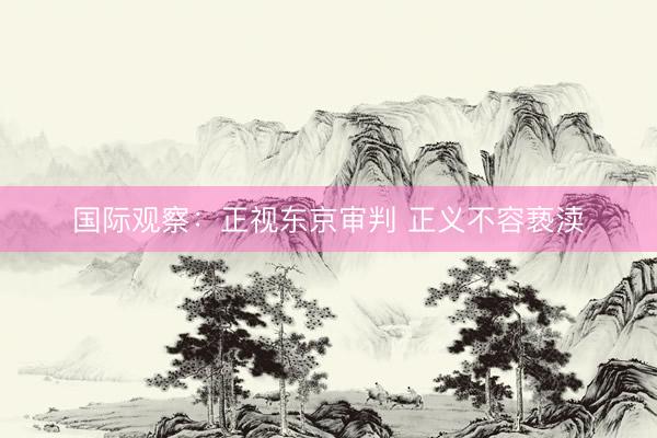 国际观察：正视东京审判 正义不容亵渎