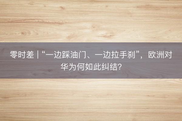 零时差 | “一边踩油门、一边拉手刹”，欧洲对华为何如此纠结？