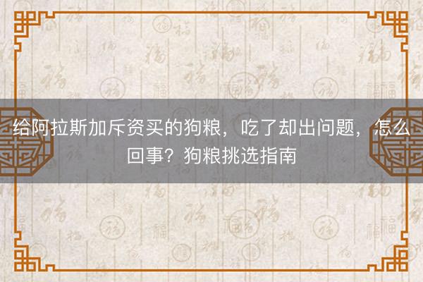 给阿拉斯加斥资买的狗粮，吃了却出问题，怎么回事？狗粮挑选指南