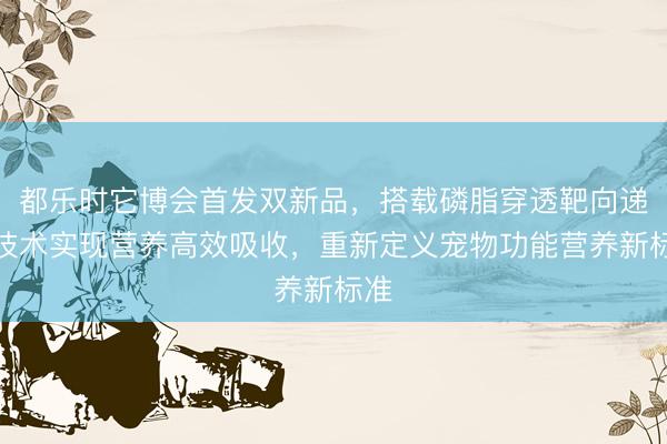 都乐时它博会首发双新品，搭载磷脂穿透靶向递送技术实现营养高效吸收，重新定义宠物功能营养新标准