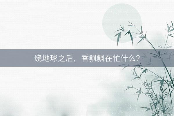 绕地球之后，香飘飘在忙什么？