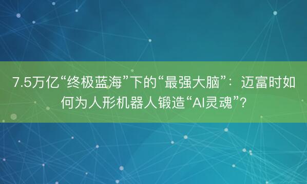 7.5万亿“终极蓝海”下的“最强大脑”：迈富时如何为人形机器人锻造“AI灵魂”？