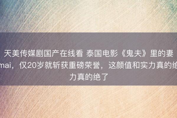 天美传媒剧国产在线看 泰国电影《鬼夫》里的妻子mai，仅20岁就斩获重磅荣誉，这颜值和实力真的绝了
