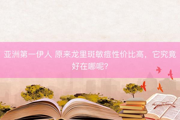 亚洲第一伊人 原来龙里斑敏痘性价比高,它究竟好在哪呢?