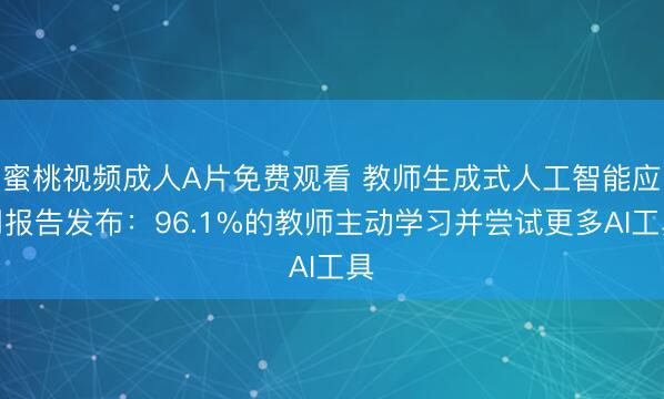 蜜桃视频成人A片免费观看 教师生成式人工智能应用报告发布：96.1%的教师主动学习并尝试更多AI工具