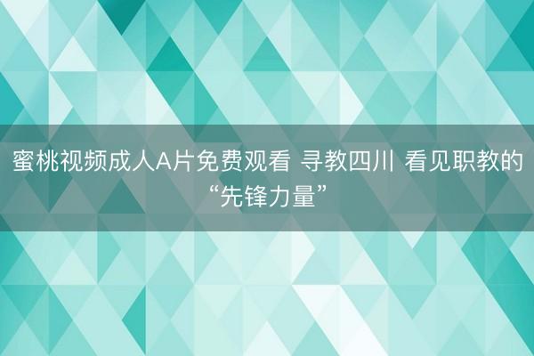 蜜桃视频成人A片免费观看 寻教四川 看见职教的“先锋力量”