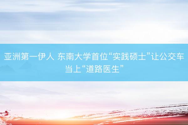 亚洲第一伊人 东南大学首位“实践硕士”让公交车当上“道路医生”