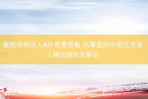 蜜桃视频成人A片免费观看 风筝里的中国式浪漫 | 潍坊国际风筝会